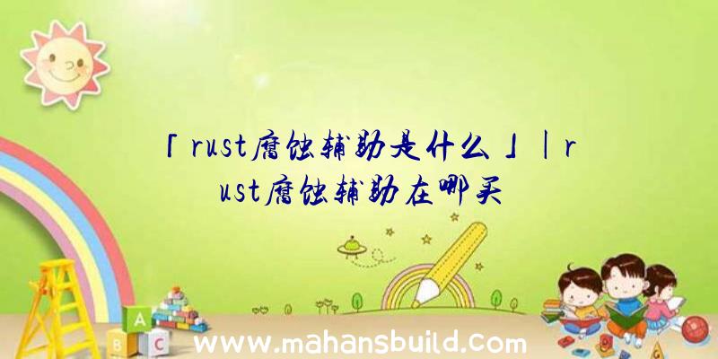 「rust腐蚀辅助是什么」|rust腐蚀辅助在哪买